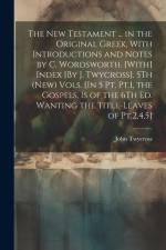 The New Testament ... in the Original Greek, With Introductions and Notes by C. Wordsworth. [With] Index [By J. Twycross]. 5Th (New) Vols. [In 5 Pt. Pt.1, the Gospels, Is of the 6Th Ed. Wanting the Title-Leaves of Pt.2,4,5]; Edition 2 af John Twycross