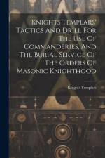 Knights Templars' Tactics And Drill For The Use Of Commanderies, And The Burial Service Of The Orders Of Masonic Knighthood