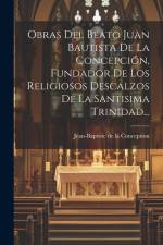Obras Del Beato Juan Bautista De La Concepción, Fundador De Los Religiosos Descalzos De La Santisima Trinidad...