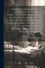 Personal Reminiscences and Recollections of Forty-six Years' Membership in the Medical Society of the District of Columbia and Residence in This City, With Biographical Sketches of Many of the Deceased Members af Samuel C Busey