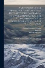 A Statement Of The Satisfactory Results Which Have Attended Emigration To Upper Canada, From The Establishment Of The Canada Company, Until The Present Period af Frederick Widder