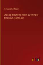 Choix de documents inédits sur l'histoire de la Ligue en Bretagne
