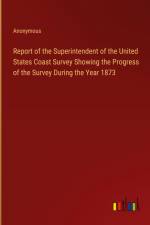 Report of the Superintendent of the United States Coast Survey Showing the Progress of the Survey During the Year 1873 af Anonymous