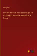 How We Did them in Seventeen Days! To Wit: Belgium, the Rhine, Switzerland, & France af Anonymous