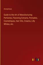 Guide to the Art of Manufacturing Perfumes, Flavoring Extracts, Pomades, Cosmetiques, Hair Oils, Creams, Lilly Whites, etc. af Anonymous