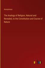 The Analogy of Religion, Natural and Revealed, to the Constitution and Course of Nature af Anonymous