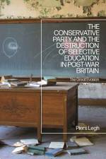 The Conservative Party and the Destruction of Selective Education in Post-War Britain af Piers Legh