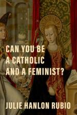 Can You Be a Catholic and a Feminist? af Julie Hanlon (Professor of Christian Social Ethics Rubio
