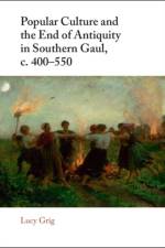 Popular Culture and the End of Antiquity in Southern Gaul, c. 400–550 af Lucy (University of Edinburgh) Grig