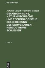 Johann Adam Valentin Weigel: Geographische, naturhistorische und technologische Beschreibung des souverainen Herzogthums Schlesien. Teil 1 af Johann Adam Valentin Weigel