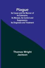 Plague ; Its Cause and the Manner of its Extension, Its Menace, Its Control and Suppression, Its Diagnosis and Treatment af Thomas Wright Jackson