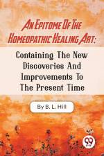 An Epitome Of The Homeopathic Healing Art; Containing The New Discoveries And Improvements To The Present Time af B. L. Hill