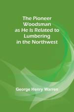 The Pioneer Woodsman as He Is Related to Lumbering in the Northwest af George Henry Warren