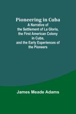 Pioneering in Cuba ; A Narrative of the Settlement of La Gloria, the First American Colony in Cuba, and the Early Experiences of the Pioneers af James Meade Adams