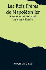 Les Rois Frères de Napoléon Ier; Documents inédits relatifs au premier Empire af Albert du Casse