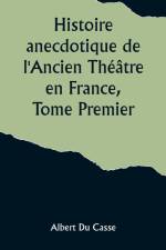 Histoire anecdotique de l'Ancien Théâtre en France, Tome Premier; Théâtre-Français, Opéra, Opéra-Comique, Théâtre-Italien, Vaudeville, Théâtres forains, etc... af Albert du Casse