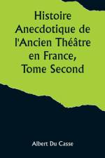 Histoire Anecdotique de l'Ancien Théâtre en France, Tome Second; Théâtre-Français, Opéra, Opéra-Comique, Théâtre-Italien, Vaudeville, Théâtres forains, etc... af Albert du Casse