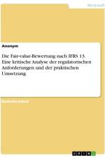 Die Fair-value-Bewertung nach IFRS 13. Eine kritische Analyse der regulatorischen Anforderungen und der praktischen Umsetzung af Anonymous