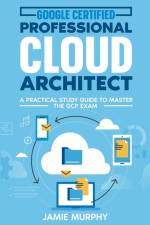 Google Certified Professional Cloud Architect A Practical Study Guide to Master the GCP Exam af Jamie Murphy