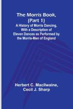 The Morris Book, (Part 1); A History of Morris Dancing, With a Description of Eleven Dances as Performed by the Morris-Men of England af Herbert C. Macilwaine