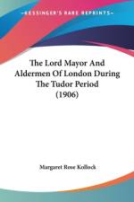 The Lord Mayor And Aldermen Of London During The Tudor Period (1906) af Margaret Rose Kollock