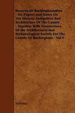 Records of Buckinghamshire - Or, Papers and Notes on the History, Antiquities and Architecture of the County - Together with Transactions of the Archi af Various
