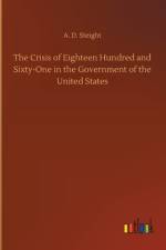 Crisis of Eighteen Hundred and Sixty-One in the Government of the United States af A D Steight
