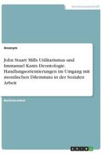 John Stuart Mills Utilitarismus und Immanuel Kants Deontologie. Handlungsorientierungen im Umgang mit moralischen Dilemmata in der Sozialen Arbeit af Anonym