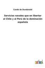 Servicios navales que en libertar al Chile y al Peru de la dominacion espanola af Conde de Dundonald