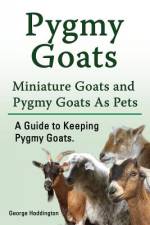 Pygmy Goats. Miniature Goats and Pygmy Goats As Pets. A Guide to Keeping Pygmy Goats. af George Hoddington