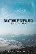 What These Eyes Have Seen af McKamie Wilson