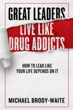 Great Leaders Live Like Drug Addicts: How to Lead Like Your Life Depends on It af Michael Brody-Waite