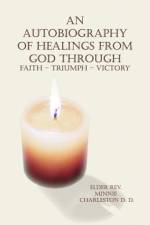 An Autobiography of Healings from God Through Faith - Triumph - Victory af Minnie Charleston D. D.