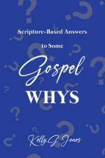 Scripture-Based Answers to Some GOSPEL WHYS af Kelly G Jones