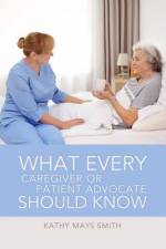 What Every Caregiver or Patient Advocate Should Know af Kathy Mays Smith