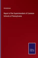 Report of the Superintendent of Common Schools of Pennsylvania af Anonymous