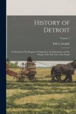 History of Detroit: A Chronicle of Its Progress, Its Industries, Its Institutions, and the People of the Fair City of the Straits; Volume af Paul Leake
