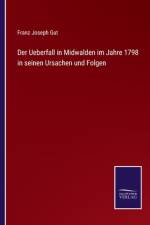 Der Ueberfall in Midwalden im Jahre 1798 in seinen Ursachen und Folgen af Franz Joseph Gut