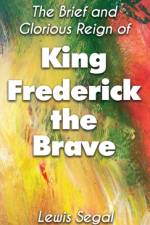 THE BRIEF and GLORIOUS REIGN of KING FREDERICK THE BRAVE af Lewis Segal