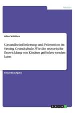 Gesundheitsförderung und Prävention im Setting Grundschule. Wie die motorische Entwicklung von Kindern gefördert werden kann af Alisa Schäfers