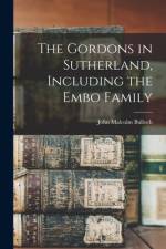 The Gordons in Sutherland, Including the Embo Family af John Malcolm Bulloch
