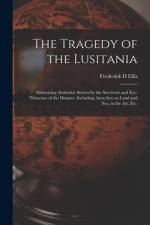 The Tragedy of the Lusitania; Embracing Authentic Stories by the Survivors and Eye-witnesses of the Disaster, Including Atrocities on Land and Sea, in the Air, Etc. af Frederick D Ellis