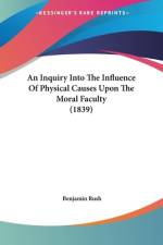An Inquiry Into The Influence Of Physical Causes Upon The Moral Faculty (1839) af Benjamin Rush