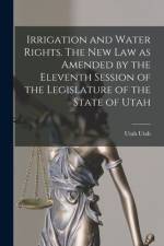Irrigation and Water Rights. The new law as Amended by the Eleventh Session of the Legislature of the State of Utah af Utah Utah