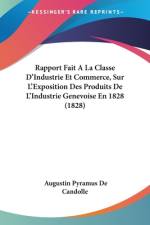 Rapport Fait A La Classe D'Industrie Et Commerce, Sur L'Exposition Des Produits De L'Industrie Genevoise En 1828 (1828) af Augustin Pyramus de Candolle
