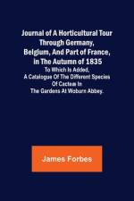 Journal of a Horticultural Tour through Germany, Belgium, and part of France, in the Autumn of 1835 ; To which is added, a Catalogue of the different Species of Cacteæ in the Gardens at Woburn Abbey. af James Forbes