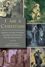 I Am A Christian: Authentic Accounts of Christian Martyrdom and Persecution from the Ancient Sources af Anthony P. Schiavo