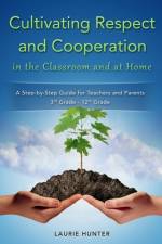 Cultivating Respect and Cooperation in the Classroom and at Home: A Step-by-Step Guide for Teachers and Parents, 3rd Grade - 12th Grade af Laurie Hunter