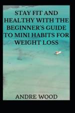 Stay Fit And Healthy With The Beginner's Guide To Mini Habits For Weight Loss af Andre Wood