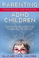 Parenting Strategies for Raising ADHD Children: Encourage Positive Behavior, Teach Self Regulation, Help Them Increase Their Focus and Easily Thrive i af Elizabeth N. Jacobs